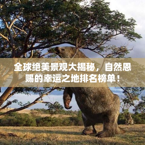 全球绝美景观大揭秘，自然恩赐的幸运之地排名榜单！