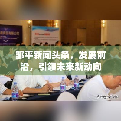 邹平新闻头条，发展前沿，引领未来新动向