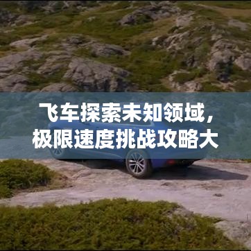 飞车探索未知领域，极限速度挑战攻略大全！