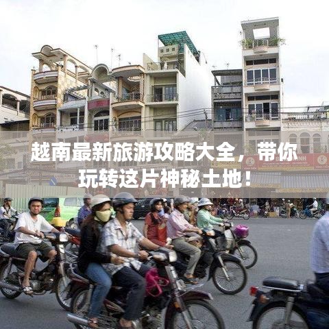 越南最新旅游攻略大全，带你玩转这片神秘土地！