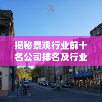 揭秘景观行业前十名公司排名及行业领军者的魅力与实力