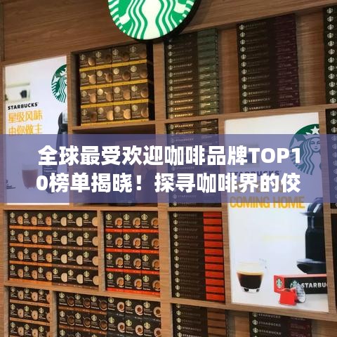 全球最受欢迎咖啡品牌TOP10榜单揭晓！探寻咖啡界的佼佼者