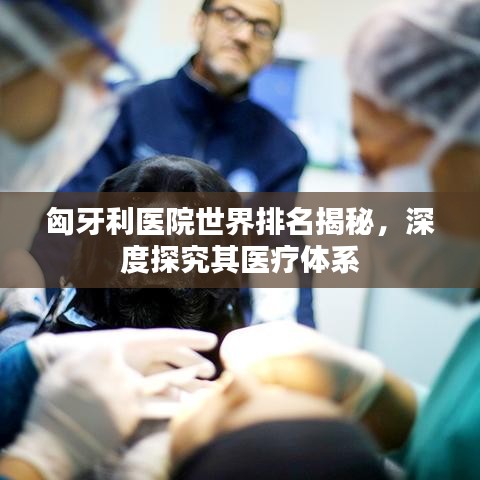 匈牙利医院世界排名揭秘，深度探究其医疗体系