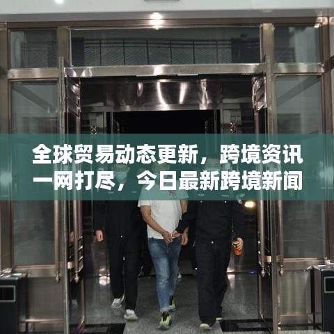 全球贸易动态更新，跨境资讯一网打尽，今日最新跨境新闻简讯