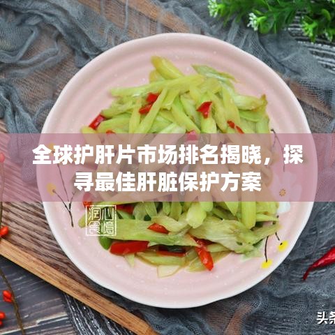 全球护肝片市场排名揭晓，探寻最佳肝脏保护方案