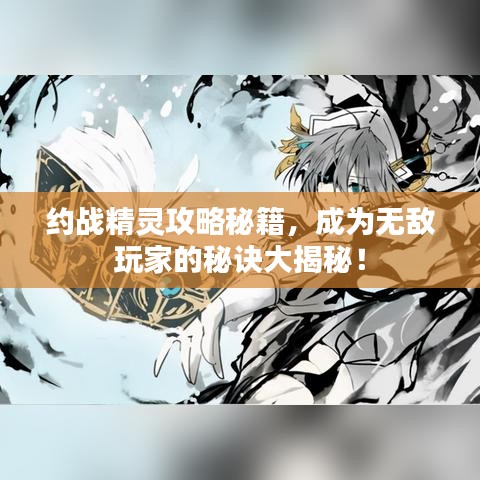 约战精灵攻略秘籍，成为无敌玩家的秘诀大揭秘！
