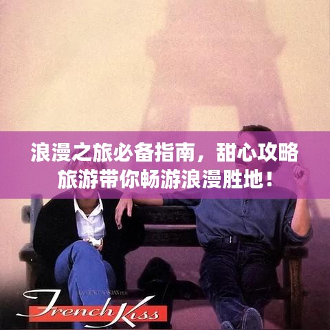 浪漫之旅必备指南，甜心攻略旅游带你畅游浪漫胜地！