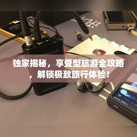 独家揭秘，享受型旅游全攻略，解锁极致旅行体验！