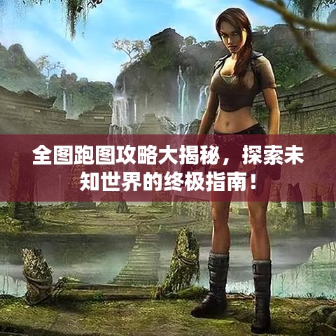 全图跑图攻略大揭秘，探索未知世界的终极指南！