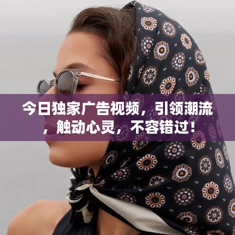 今日独家广告视频，引领潮流，触动心灵，不容错过！