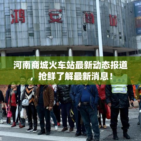 河南商城火车站最新动态报道，抢鲜了解最新消息！