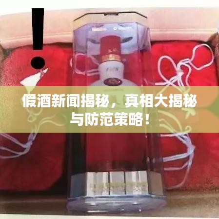 假酒新闻揭秘，真相大揭秘与防范策略！