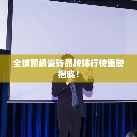全球顶级瓷砖品牌排行榜重磅揭晓！