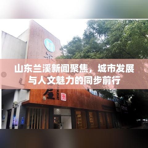 山东兰溪新闻聚焦，城市发展与人文魅力的同步前行