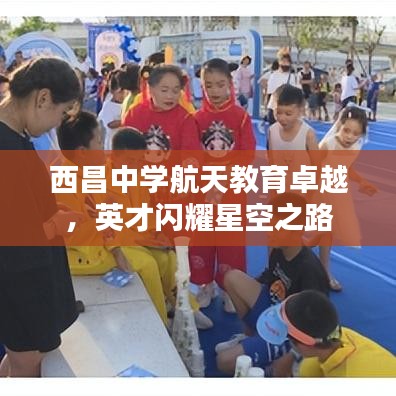西昌中学航天教育卓越，英才闪耀星空之路