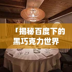 「揭秘百度下的黑巧克力世界，一场甜蜜的探索之旅」