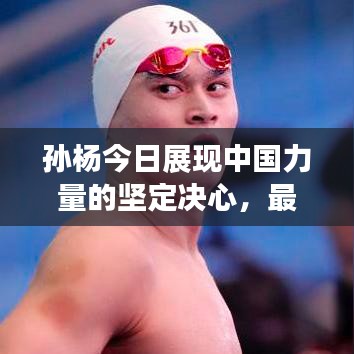 孙杨今日展现中国力量的坚定决心，最新战况消息速递