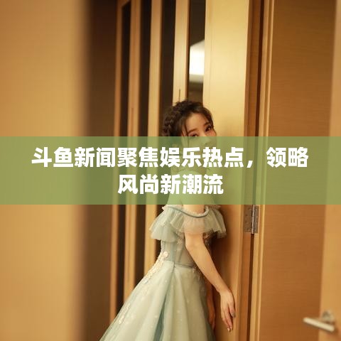 斗鱼新闻聚焦娱乐热点，领略风尚新潮流