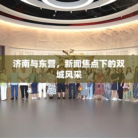 济南与东营，新闻焦点下的双城风采