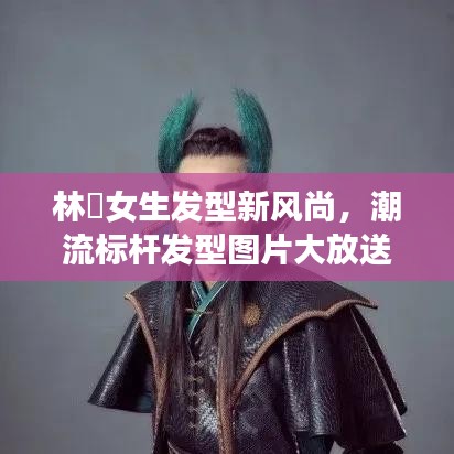 林峯女生发型新风尚，潮流标杆发型图片大放送