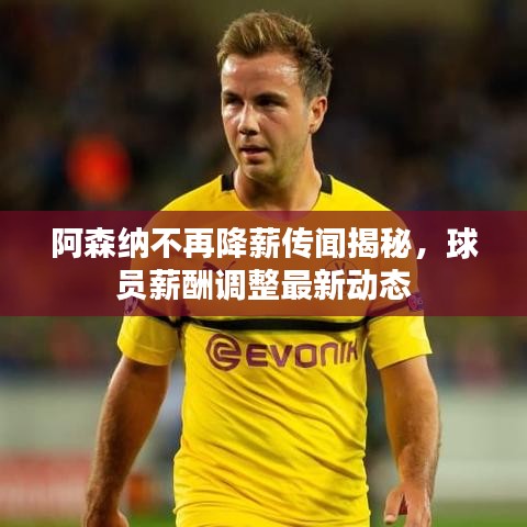 阿森纳不再降薪传闻揭秘，球员薪酬调整最新动态