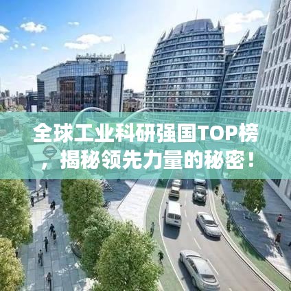 全球工业科研强国TOP榜，揭秘领先力量的秘密！