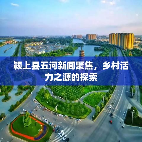 颍上县五河新闻聚焦，乡村活力之源的探索