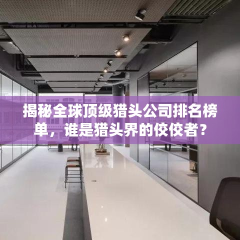 揭秘全球顶级猎头公司排名榜单，谁是猎头界的佼佼者？