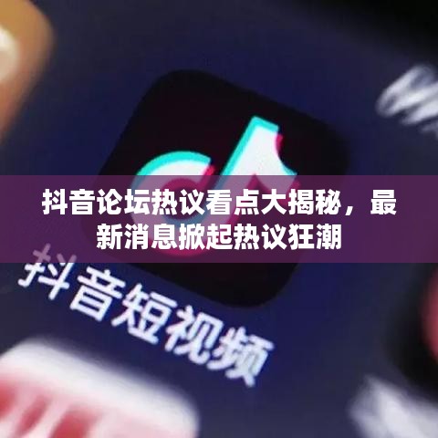 抖音论坛热议看点大揭秘，最新消息掀起热议狂潮