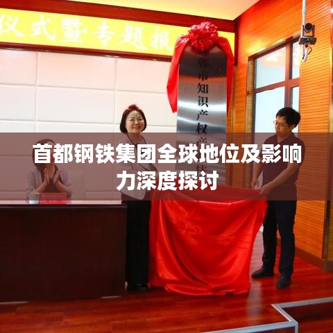 首都钢铁集团全球地位及影响力深度探讨