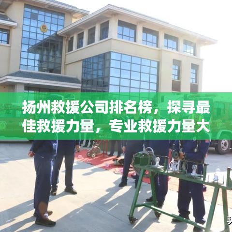 扬州救援公司排名榜，探寻最佳救援力量，专业救援力量大比拼！