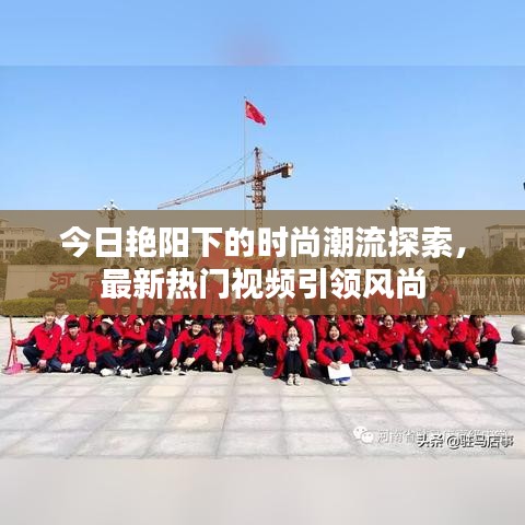 今日艳阳下的时尚潮流探索，最新热门视频引领风尚