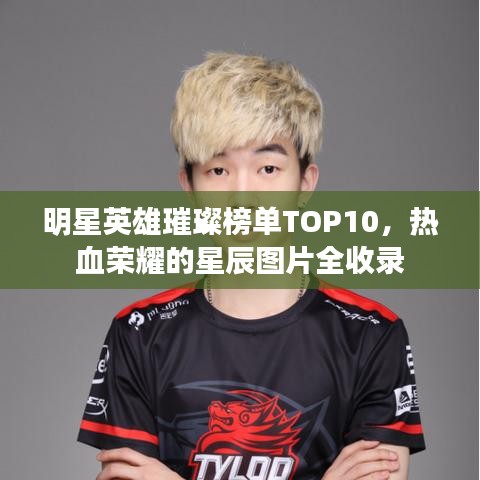 明星英雄璀璨榜单TOP10，热血荣耀的星辰图片全收录