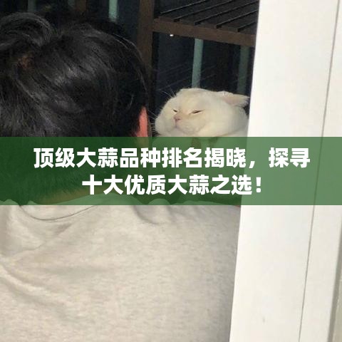 顶级大蒜品种排名揭晓，探寻十大优质大蒜之选！
