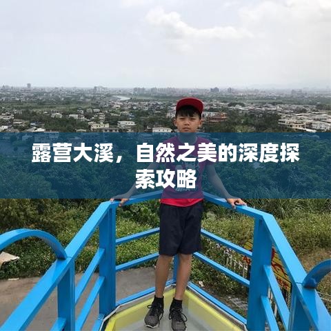 露营大溪，自然之美的深度探索攻略