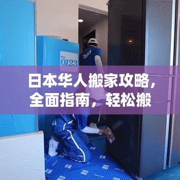 日本华人搬家攻略，全面指南，轻松搬家不迷路