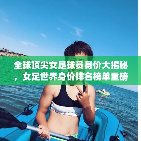 全球顶尖女足球员身价大揭秘，女足世界身价排名榜单重磅出炉！