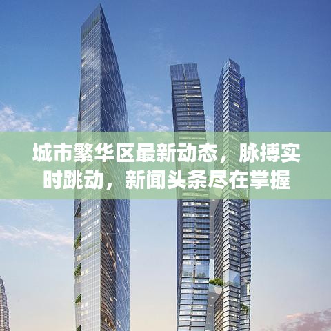 城市繁华区最新动态，脉搏实时跳动，新闻头条尽在掌握