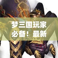 梦三国玩家必备！最新装备攻略，选择与升级策略全解析