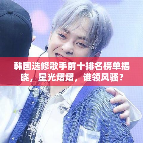 韩国选修歌手前十排名榜单揭晓，星光熠熠，谁领风骚？