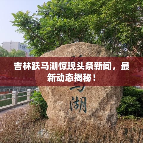 吉林跃马湖惊现头条新闻，最新动态揭秘！