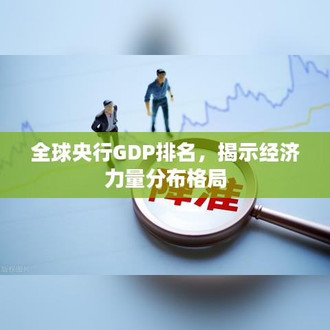 全球央行GDP排名，揭示经济力量分布格局