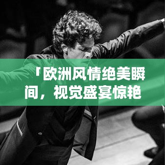 「欧洲风情绝美瞬间，视觉盛宴惊艳亮相百度！」