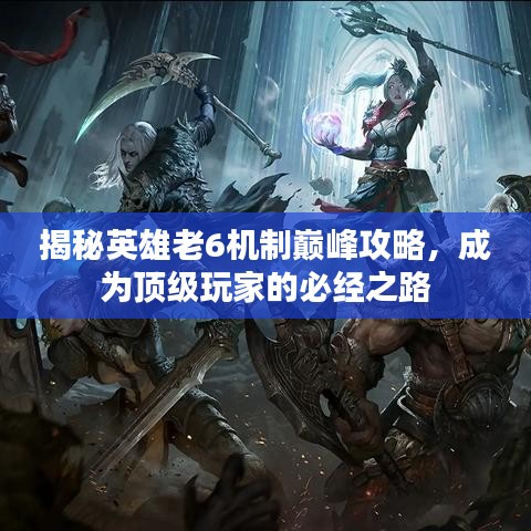 揭秘英雄老6机制巅峰攻略，成为顶级玩家的必经之路