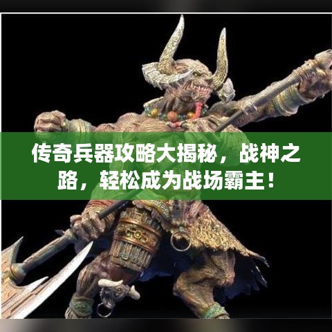 传奇兵器攻略大揭秘，战神之路，轻松成为战场霸主！