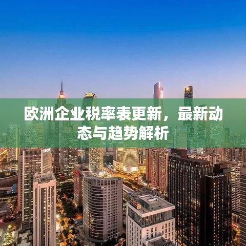 欧洲企业税率表更新，最新动态与趋势解析