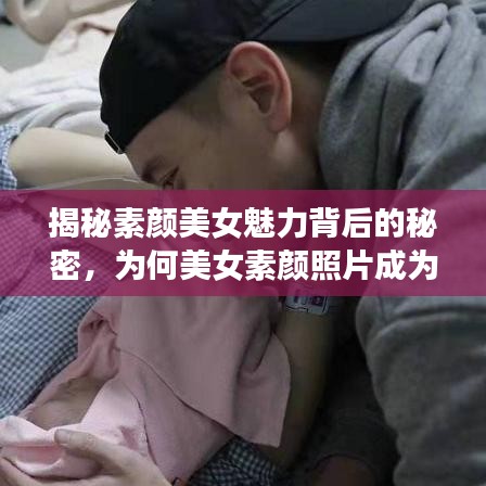 揭秘素颜美女魅力背后的秘密，为何美女素颜照片成为网友热议焦点？