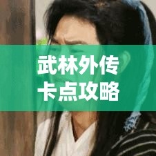 武林外传卡点攻略大全，最新指南助你轻松登顶！