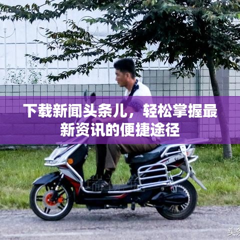 下载新闻头条儿，轻松掌握最新资讯的便捷途径
