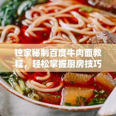 独家秘制百度牛肉面教程，轻松掌握厨房技巧，成为小达人！